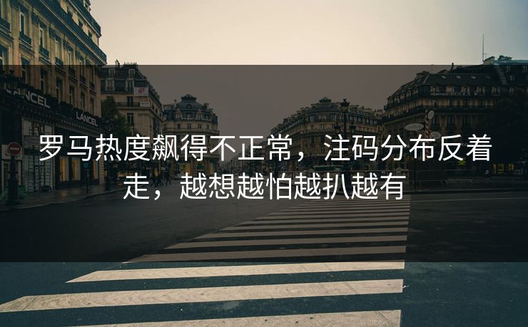 罗马热度飙得不正常，注码分布反着走，越想越怕越扒越有