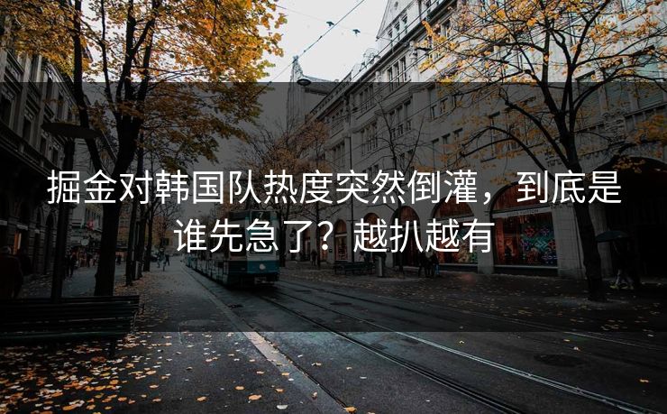 掘金对韩国队热度突然倒灌，到底是谁先急了？越扒越有
