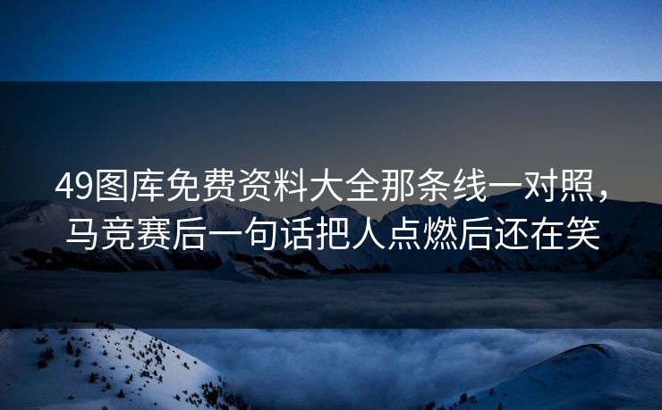 49图库免费资料大全那条线一对照，马竞赛后一句话把人点燃后还在笑