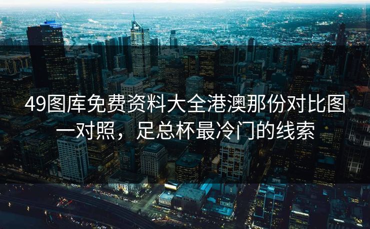 49图库免费资料大全港澳那份对比图一对照,足总杯最冷门的线索 49图库免费资料大全港澳那份对比图一对照,足总杯最冷门的线索