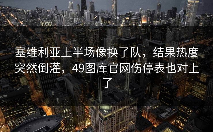 塞维利亚上半场像换了队，结果热度突然倒灌，49图库官网伤停表也对上了