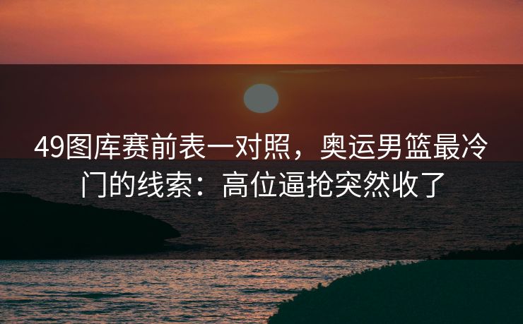 49图库赛前表一对照,奥运男篮最冷门的线索:高位逼抢突然收了 49图库赛前表一对照,奥运男篮最冷门的线索:高位逼抢突然收了
