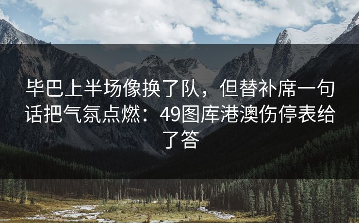毕巴上半场像换了队，但替补席一句话把气氛点燃：49图库港澳伤停表给了答