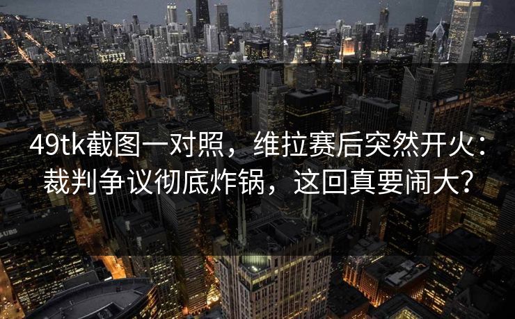 49tk截图一对照,维拉赛后突然开火:裁判争议彻底炸锅,这回真要闹大? 49tk截图一对照,维拉赛后突然开火:裁判争议彻底炸锅,这回真要闹大?