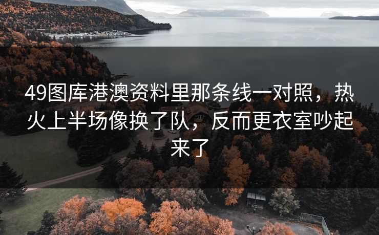49图库港澳资料里那条线一对照,热火上半场像换了队,反而更衣室吵起来了 49图库港澳资料里那条线一对照,热火上半场像换了队,反而更衣室吵起来了