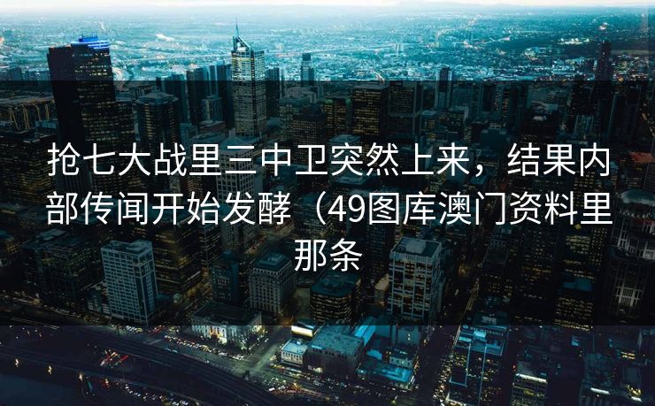 抢七大战里三中卫突然上来,结果内部传闻开始发酵(49图库澳门资料里那条 抢七大战里三中卫突然上来,结果内部传闻开始发酵(49图库澳门资料里那条