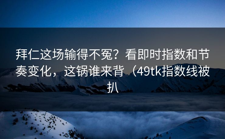 拜仁这场输得不冤?看即时指数和节奏变化,这锅谁来背(49tk指数线被扒 拜仁这场输得不冤?看即时指数和节奏变化,这锅谁来背(49tk指数线被扒