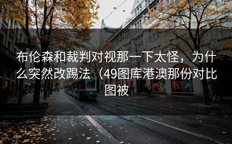 布伦森和裁判对视那一下太怪,为什么突然改踢法(49图库港澳那份对比图被 布伦森和裁判对视那一下太怪,为什么突然改踢法(49图库港澳那份对比图被