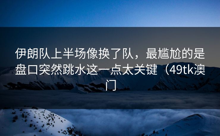 伊朗队上半场像换了队,最尴尬的是盘口突然跳水这一点太关键(49tk澳门 伊朗队上半场像换了队,最尴尬的是盘口突然跳水这一点太关键(49tk澳门