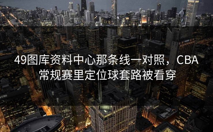 49图库资料中心那条线一对照,CBA常规赛里定位球套路被看穿 49图库资料中心那条线一对照,CBA常规赛里定位球套路被看穿