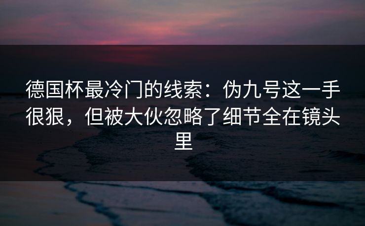 德国杯最冷门的线索:伪九号这一手很狠,但被大伙忽略了细节全在镜头里 德国杯最冷门的线索:伪九号这一手很狠,但被大伙忽略了细节全在镜头里
