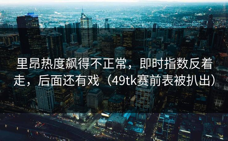 里昂热度飙得不正常，即时指数反着走，后面还有戏（49tk赛前表被扒出）