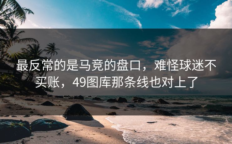 最反常的是马竞的盘口，难怪球迷不买账，49图库那条线也对上了