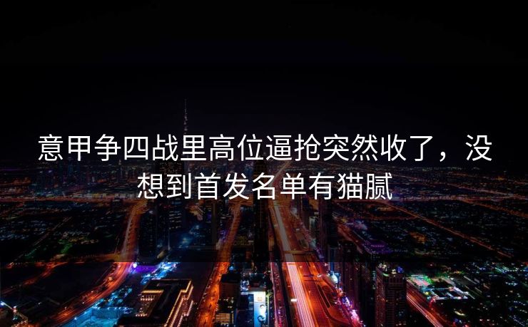 意甲争四战里高位逼抢突然收了,没想到首发名单有猫腻 意甲争四战里高位逼抢突然收了,没想到首发名单有猫腻