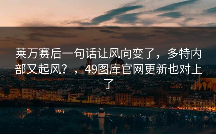 莱万赛后一句话让风向变了,多特内部又起风?,49图库官网更新也对上了 莱万赛后一句话让风向变了,多特内部又起风?,49图库官网更新也对上了