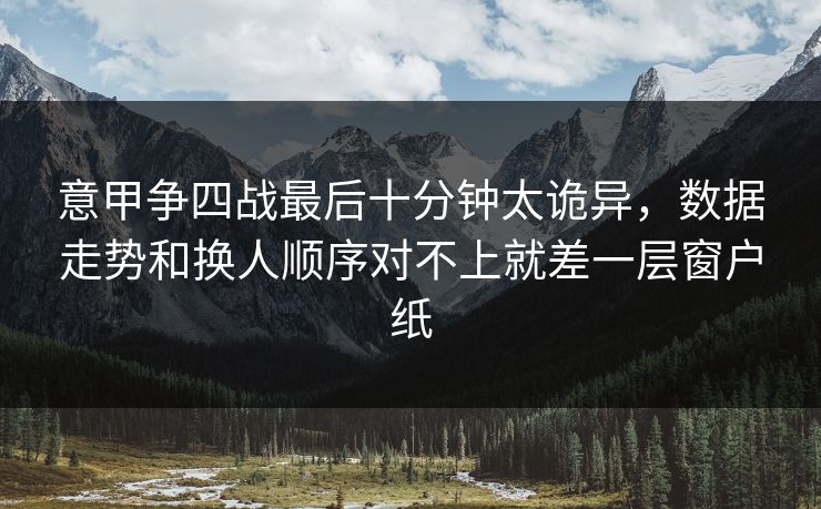 意甲争四战最后十分钟太诡异，数据走势和换人顺序对不上就差一层窗户纸