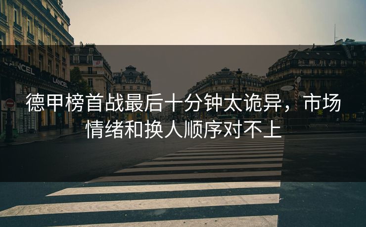 德甲榜首战最后十分钟太诡异,市场情绪和换人顺序对不上 德甲榜首战最后十分钟太诡异,市场情绪和换人顺序对不上