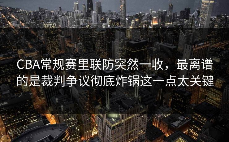 CBA常规赛里联防突然一收,最离谱的是裁判争议彻底炸锅这一点太关键 CBA常规赛里联防突然一收,最离谱的是裁判争议彻底炸锅这一点太关键