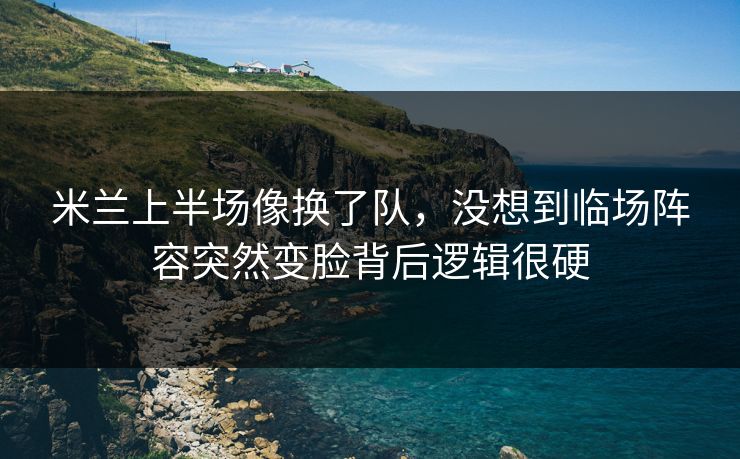米兰上半场像换了队，没想到临场阵容突然变脸背后逻辑很硬