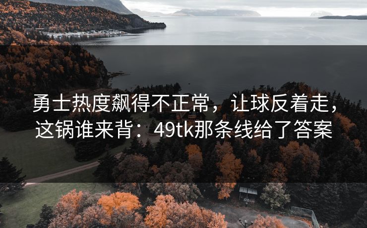 勇士热度飙得不正常,让球反着走,这锅谁来背:49tk那条线给了答案 勇士热度飙得不正常,让球反着走,这锅谁来背:49tk那条线给了答案