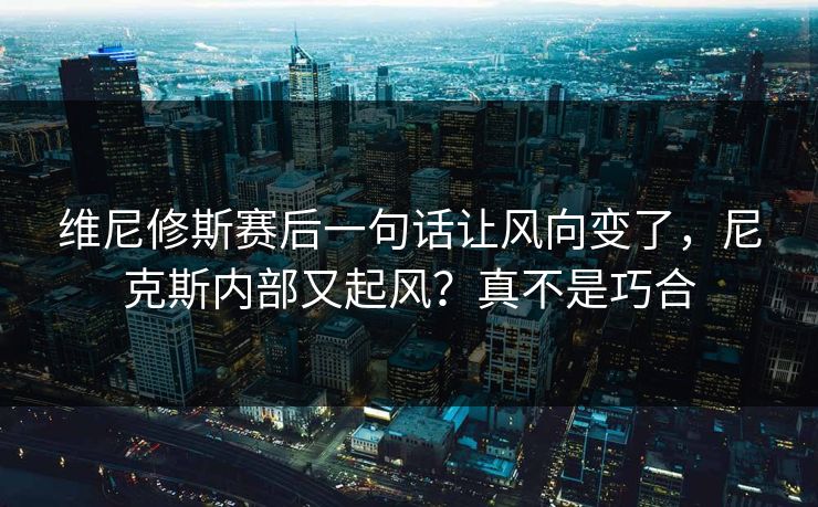 维尼修斯赛后一句话让风向变了,尼克斯内部又起风?真不是巧合 维尼修斯赛后一句话让风向变了,尼克斯内部又起风?真不是巧合