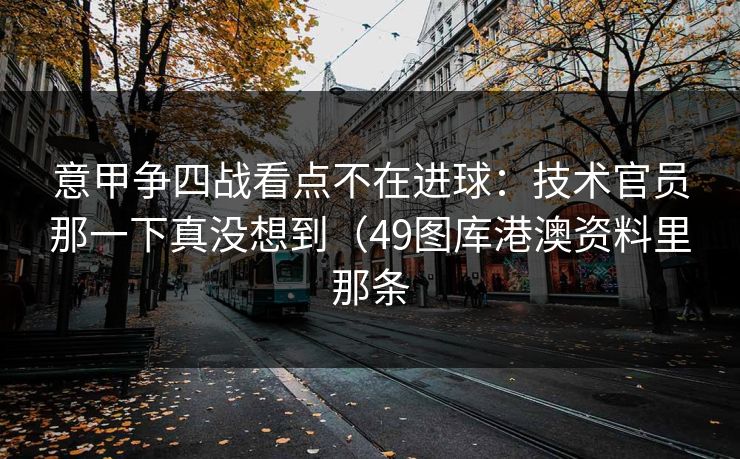 意甲争四战看点不在进球:技术官员那一下真没想到(49图库港澳资料里那条 意甲争四战看点不在进球:技术官员那一下真没想到(49图库港澳资料里那条