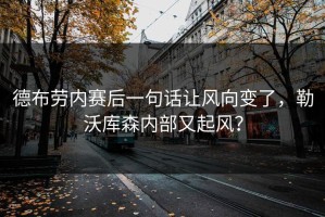 德布劳内赛后一句话让风向变了，勒沃库森内部又起风？