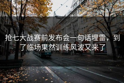 抢七大战赛前发布会一句话埋雷，到了临场果然训练风波又来了