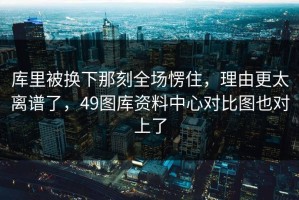 库里被换下那刻全场愣住，理由更太离谱了，49图库资料中心对比图也对上了