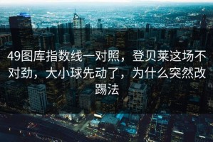 49图库指数线一对照，登贝莱这场不对劲，大小球先动了，为什么突然改踢法