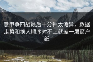 意甲争四战最后十分钟太诡异，数据走势和换人顺序对不上就差一层窗户纸