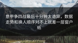 意甲争四战最后十分钟太诡异，数据走势和换人顺序对不上就差一层窗户纸