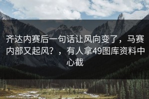 齐达内赛后一句话让风向变了，马赛内部又起风？，有人拿49图库资料中心截
