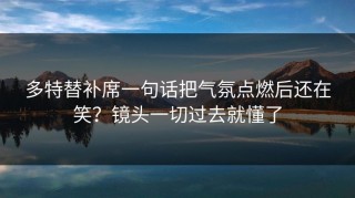多特替补席一句话把气氛点燃后还在笑？镜头一切过去就懂了