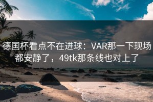 德国杯看点不在进球：VAR那一下现场都安静了，49tk那条线也对上了