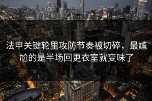 法甲关键轮里攻防节奏被切碎，最尴尬的是半场回更衣室就变味了