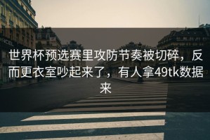世界杯预选赛里攻防节奏被切碎，反而更衣室吵起来了，有人拿49tk数据来