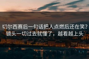 切尔西赛后一句话把人点燃后还在笑？镜头一切过去就懂了，越看越上头