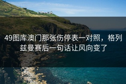 49图库澳门那张伤停表一对照，格列兹曼赛后一句话让风向变了