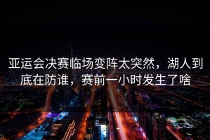 亚运会决赛临场变阵太突然，湖人到底在防谁，赛前一小时发生了啥
