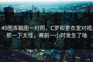 49图库截图一对照，C罗和更衣室对视那一下太怪，赛前一小时发生了啥