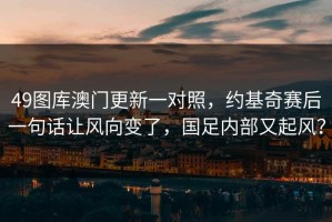 49图库澳门更新一对照，约基奇赛后一句话让风向变了，国足内部又起风？