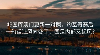 49图库澳门更新一对照，约基奇赛后一句话让风向变了，国足内部又起风？