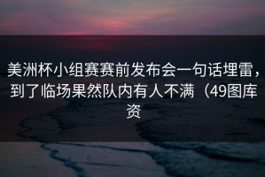 美洲杯小组赛赛前发布会一句话埋雷，到了临场果然队内有人不满（49图库资