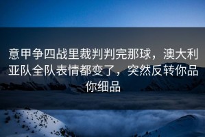 意甲争四战里裁判判完那球，澳大利亚队全队表情都变了，突然反转你品你细品