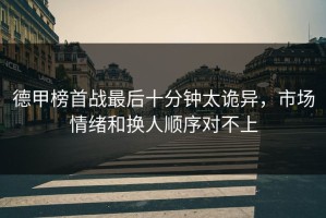 德甲榜首战最后十分钟太诡异，市场情绪和换人顺序对不上
