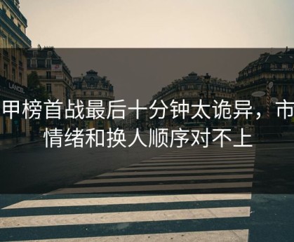 德甲榜首战最后十分钟太诡异，市场情绪和换人顺序对不上