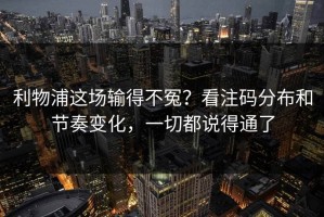 利物浦这场输得不冤？看注码分布和节奏变化，一切都说得通了