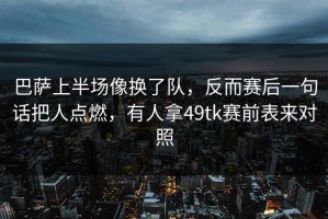 巴萨上半场像换了队，反而赛后一句话把人点燃，有人拿49tk赛前表来对照