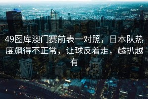 49图库澳门赛前表一对照，日本队热度飙得不正常，让球反着走，越扒越有